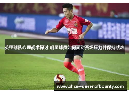 英甲球队心理战术探讨 明星球员如何面对赛场压力并保持状态