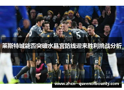 莱斯特城能否突破水晶宫防线迎来胜利挑战分析 莱斯特城能否突破水晶宫防线迎来胜利挑战分析