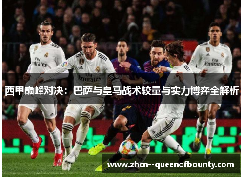 西甲巅峰对决：巴萨与皇马战术较量与实力博弈全解析