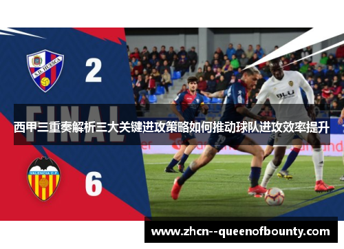 西甲三重奏解析三大关键进攻策略如何推动球队进攻效率提升 西甲三重奏解析三大关键进攻策略如何推动球队进攻效率提升