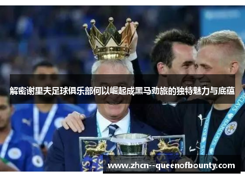 解密谢里夫足球俱乐部何以崛起成黑马劲旅的独特魅力与底蕴