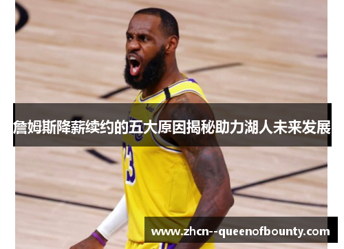 詹姆斯降薪续约的五大原因揭秘助力湖人未来发展 詹姆斯降薪续约的五大原因揭秘助力湖人未来发展