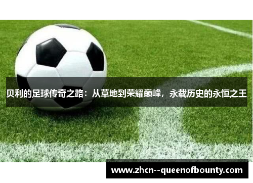 贝利的足球传奇之路：从草地到荣耀巅峰，永载历史的永恒之王