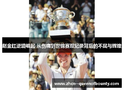 赵金红逆境崛起 从伤痛到世锦赛双纪录背后的不屈与辉煌 赵金红逆境崛起 从伤痛到世锦赛双纪录背后的不屈与辉煌