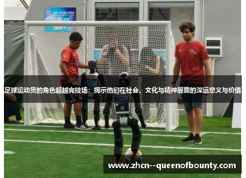 足球运动员的角色超越竞技场：揭示他们在社会、文化与精神层面的深远意义与价值