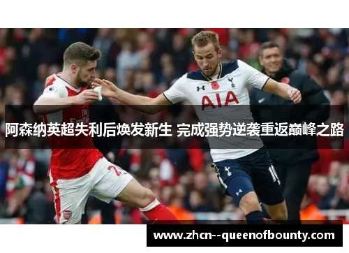 阿森纳英超失利后焕发新生 完成强势逆袭重返巅峰之路