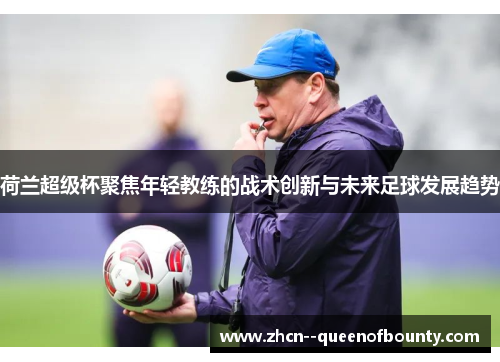 荷兰超级杯聚焦年轻教练的战术创新与未来足球发展趋势