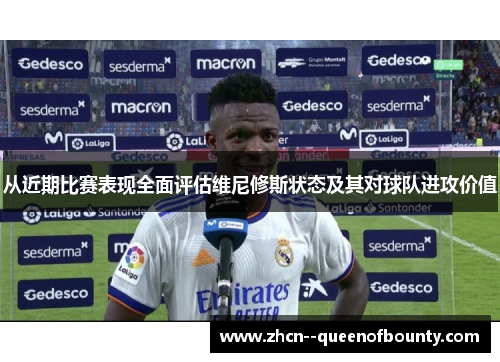 从近期比赛表现全面评估维尼修斯状态及其对球队进攻价值