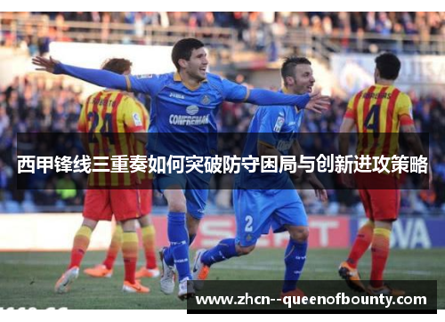 西甲锋线三重奏如何突破防守困局与创新进攻策略 西甲锋线三重奏如何突破防守困局与创新进攻策略