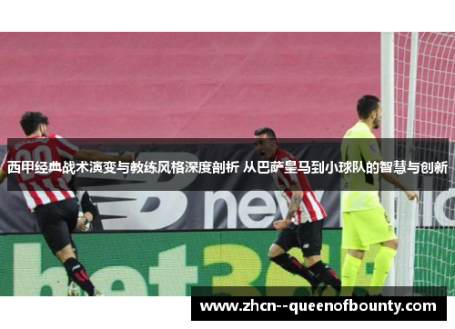 西甲经典战术演变与教练风格深度剖析 从巴萨皇马到小球队的智慧与创新