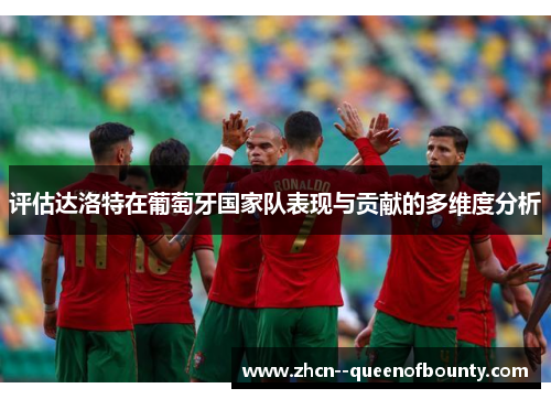 评估达洛特在葡萄牙国家队表现与贡献的多维度分析
