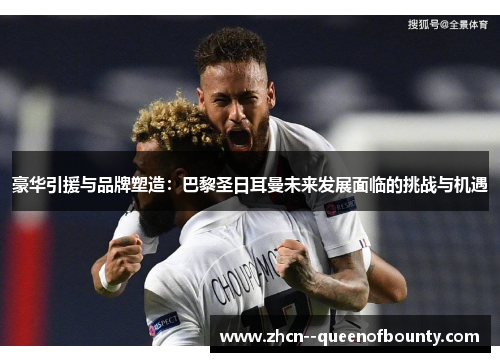 豪华引援与品牌塑造:巴黎圣日耳曼未来发展面临的挑战与机遇 豪华引援与品牌塑造:巴黎圣日耳曼未来发展面临的挑战与机遇