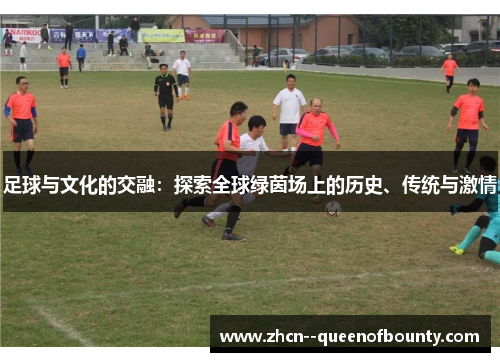 足球与文化的交融:探索全球绿茵场上的历史、传统与激情 足球与文化的交融:探索全球绿茵场上的历史、传统与激情