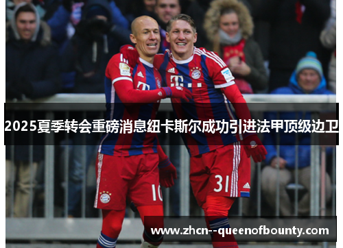 2025夏季转会重磅消息纽卡斯尔成功引进法甲顶级边卫