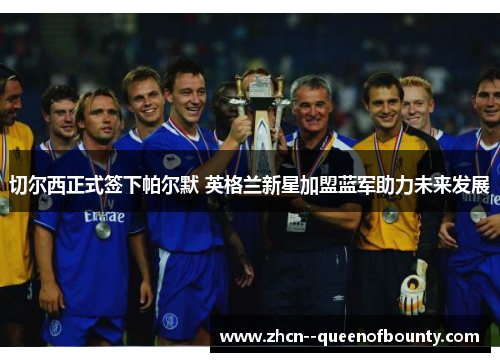 切尔西正式签下帕尔默 英格兰新星加盟蓝军助力未来发展