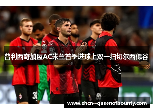 普利西奇加盟AC米兰首季进球上双一扫切尔西低谷 普利西奇加盟AC米兰首季进球上双一扫切尔西低谷