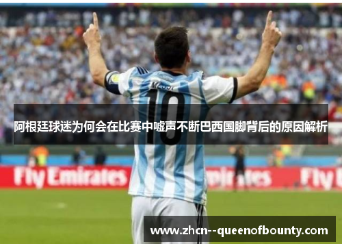 阿根廷球迷为何会在比赛中嘘声不断巴西国脚背后的原因解析
