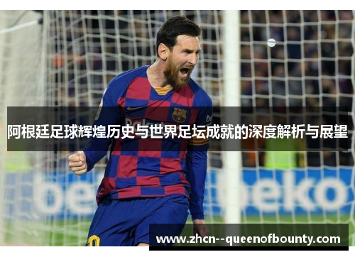阿根廷足球辉煌历史与世界足坛成就的深度解析与展望
