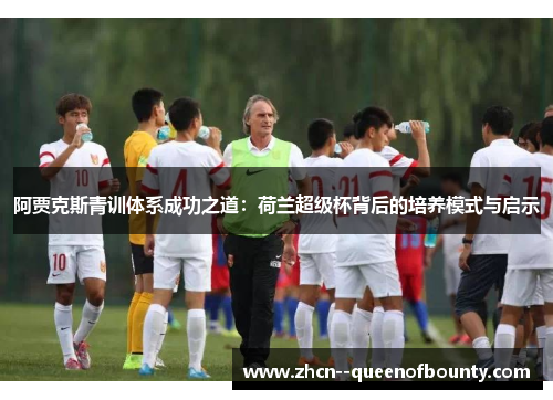 阿贾克斯青训体系成功之道：荷兰超级杯背后的培养模式与启示