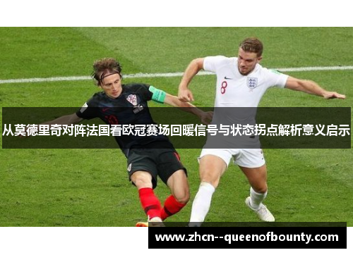从莫德里奇对阵法国看欧冠赛场回暖信号与状态拐点解析意义启示