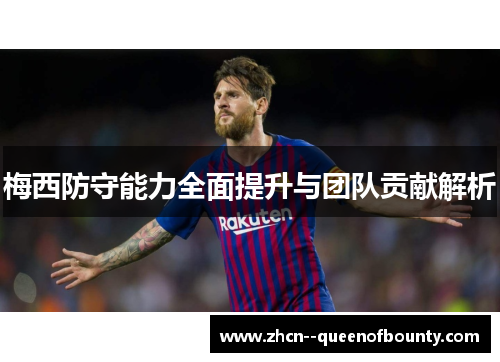 梅西防守能力全面提升与团队贡献解析 梅西防守能力全面提升与团队贡献解析