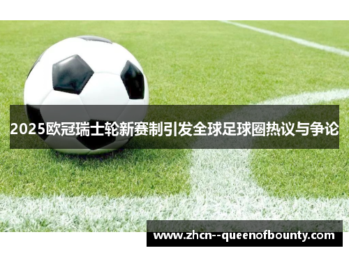 2025欧冠瑞士轮新赛制引发全球足球圈热议与争论 2025欧冠瑞士轮新赛制引发全球足球圈热议与争论