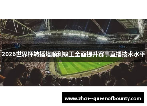2026世界杯转播塔顺利竣工全面提升赛事直播技术水平 2026世界杯转播塔顺利竣工全面提升赛事直播技术水平
