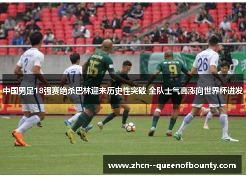中国男足18强赛绝杀巴林迎来历史性突破 全队士气高涨向世界杯进发 中国男足18强赛绝杀巴林迎来历史性突破 全队士气高涨向世界杯进发