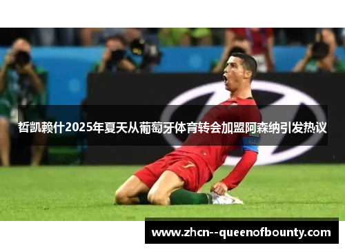 哲凯赖什2025年夏天从葡萄牙体育转会加盟阿森纳引发热议 哲凯赖什2025年夏天从葡萄牙体育转会加盟阿森纳引发热议