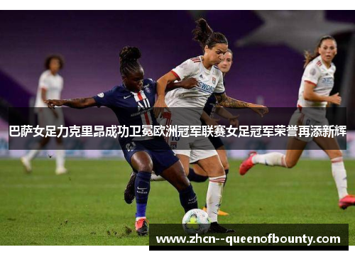 巴萨女足力克里昂成功卫冕欧洲冠军联赛女足冠军荣誉再添新辉 巴萨女足力克里昂成功卫冕欧洲冠军联赛女足冠军荣誉再添新辉