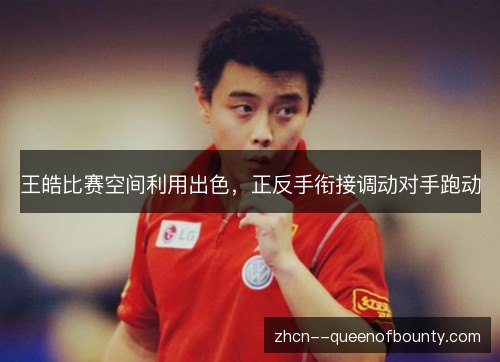 王皓比赛空间利用出色,正反手衔接调动对手跑动 王皓比赛空间利用出色,正反手衔接调动对手跑动